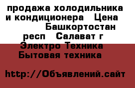 продажа холодильника и кондиционера › Цена ­ 18 500 - Башкортостан респ., Салават г. Электро-Техника » Бытовая техника   